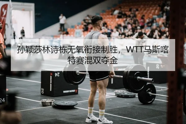 孙颖莎林诗栋无氧衔接制胜，WTT马斯喀特赛混双夺金
